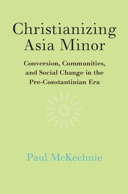Christianizing Asia Minor: Conversion, Communities, and Social Change in the Pre-Constantinian Era by McKechnie, Paul