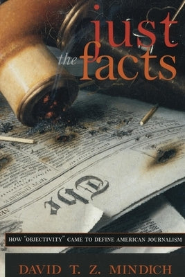 Just the Facts: How Objectivity Came to Define American Journalism by Mindich, David T. Z.