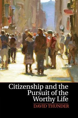 Citizenship and the Pursuit of the Worthy Life by Thunder, David