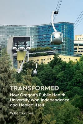Transformed: How Oregon's Public Health University Won Independence and Healed Itself by Graves, William