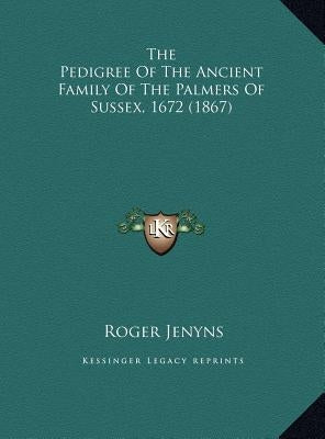 The Pedigree of the Ancient Family of the Palmers of Sussex, the Pedigree of the Ancient Family of the Palmers of Sussex, 1672 (1867) 1672 (1867) by Jenyns, Roger