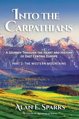 Into the Carpathians: A Journey Through the Heart and History of East Central Europe (Part 2: The Western Mountains) by Sparks, Alan E.