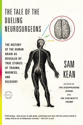 The Tale of the Dueling Neurosurgeons: The History of the Human Brain as Revealed by True Stories of Trauma, Madness, and Recovery by Kean, Sam