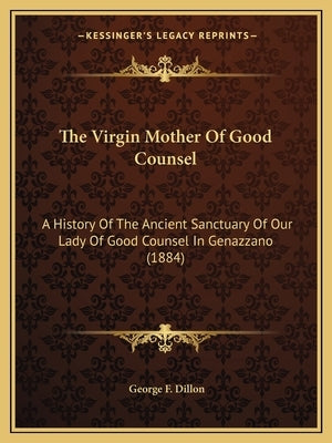 The Virgin Mother Of Good Counsel: A History Of The Ancient Sanctuary Of Our Lady Of Good Counsel In Genazzano (1884) by Dillon, George F.