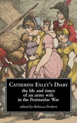 Catherine Exley's Diary: The Life and Times of an Army Wife in the Peninsular War by Probert, Rebecca