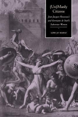 Unmanly Citizens: Jean-Jacques Rousseau's and Germaine de Stael's Subversive Women by Marso, Lori Jo