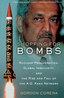 Shopping for Bombs: Nuclear Proliferation, Global Insecurity, and the Rise and Fall of the A.Q. Khan Network by Corera, Gordon