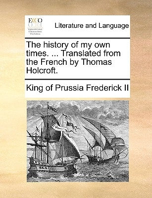 The history of my own times. ... Translated from the French by Thomas Holcroft. by Frederick, King Of Prussia, II
