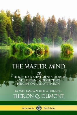The Master Mind: Or, The Key to Positive Mental Power and Efficiency; Developing Perception and Attention by Atkinson, William Walker
