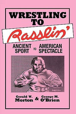 Wrestling to Rasslin': Ancient Sport to American Spectacle by Morton, Gerald W.