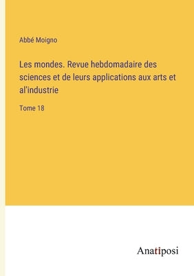 Les mondes. Revue hebdomadaire des sciences et de leurs applications aux arts et al'industrie: Tome 18 by Moigno, Abbé