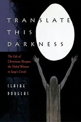 Translate This Darkness: The Life of Christiana Morgan, the Veiled Woman in Jung's Circle by Douglas, Claire