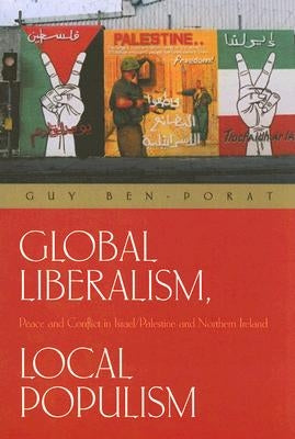 Global Liberalism, Local Populism: Peace and Conflict in Israel/Palestine and Northern Ireland by Ben-Porat, Guy