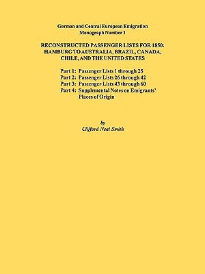 Reconstructed Passenger Lists for 1850: Hamburg to Australia, Brazil, Canada, Chile, and the United States. Parts 1,2, 3 & 4. German and Central Europ by Smith, Clifford Neal