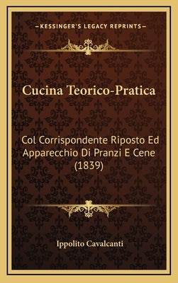 Cucina Teorico-Pratica: Col Corrispondente Riposto Ed Apparecchio Di Pranzi E Cene (1839) by Cavalcanti, Ippolito