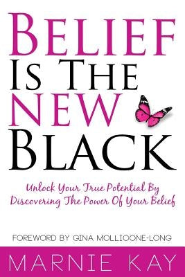 Belief Is The New Black: Unlock Your True Potential By Discovering The Power Of Belief by Kay, Marnie