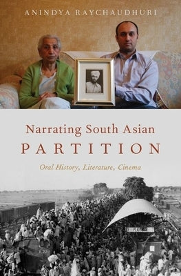 Narrating South Asian Partition: Oral History, Literature, Cinema by Raychaudhuri, Anindya