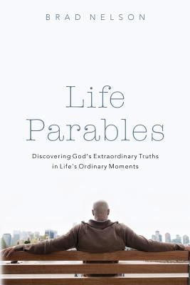 Life Parables: Discovering God's Extraordinary Truths in Life's Ordinary Moments by Nelson, Brad
