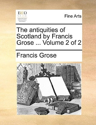 The Antiquities of Scotland by Francis Grose ... Volume 2 of 2 by Grose, Francis