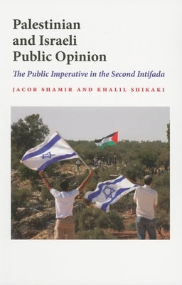 Palestinian and Israeli Public Opinion: The Public Imperative in the Second Intifada by Shamir, Jacob