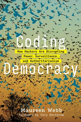 Coding Democracy: How Hackers Are Disrupting Power, Surveillance, and Authoritarianism by Webb, Maureen