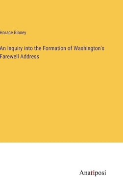 An Inquiry into the Formation of Washington's Farewell Address by Binney, Horace