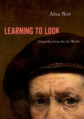 Learning to Look: Dispatches from the Art World by Noë, Alva