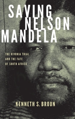 Saving Nelson Mandela: The Rivonia Trial and the Fate of South Africa by Broun, Kenneth S.