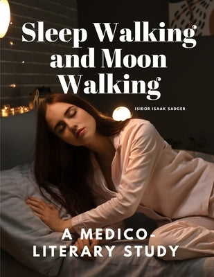 Sleep Walking and Moon Walking - A Medico-Literary Study by Isidor Isaak Sadger