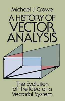 A History of Vector Analysis: The Evolution of the Idea of a Vectorial System by Crowe, Michael J.