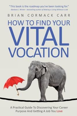 How To Find Your Vital Vocation: A Practical Guide To Discovering Your Career Purpose And Getting A Job You Love by Carr, Brian Cormack
