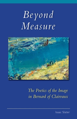 Beyond Measure: The Poetics of the Image in Bernard of Clairvaux by Slater, Isaac