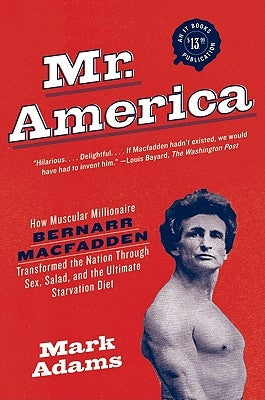 Mr. America: How Muscular Millionaire Bernarr Macfadden Transformed the Nation Through Sex, Salad, and the Ultimate Starvation Diet by Adams, Mark