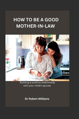 How to Be a Good Mother-In-Law: Building A Positive Relationship With Your Child's Spouse! by Williams, Robert