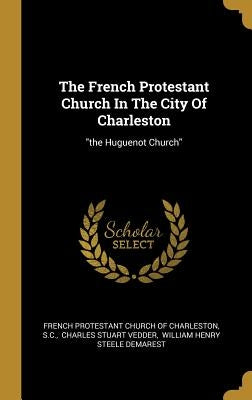 The French Protestant Church In The City Of Charleston: the Huguenot Church by French Protestant Church of Charleston