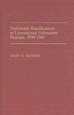 Diplomatic Ramifications of Unrestricted Submarine Warfare, 1939-1941 by Manson, Janet M.