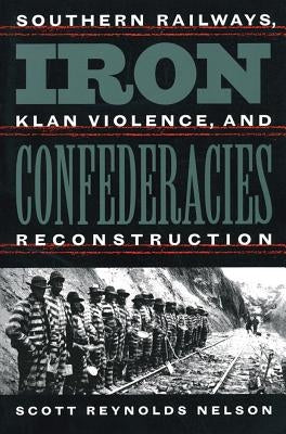 Iron Confederacies: Southern Railways, Klan Violence, and Reconstruction by Nelson, Scott Reynolds