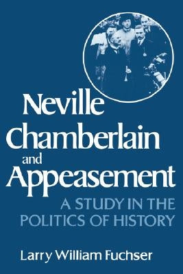 Neville Chamberlain and Appeasement: A Study in the Politics of History by Fuchser, Larry William