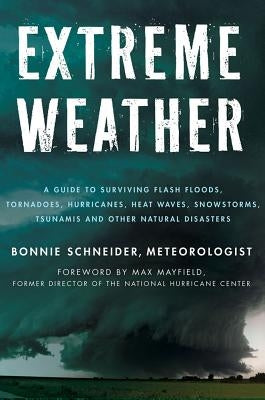 Extreme Weather: A Guide to Surviving Flash Floods, Tornadoes, Hurricanes, Heat Waves, Snowstorms, Tsunamis and Other Natural Disasters by Schneider, Bonnie