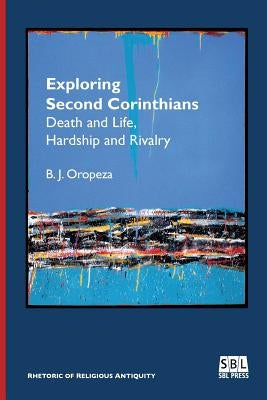 Exploring Second Corinthians: Death and Life, Hardship and Rivalry by Oropeza, B. J.