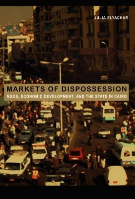 Markets of Dispossession: NGOs, Economic Development, and the State in Cairo by Elyachar, Julia