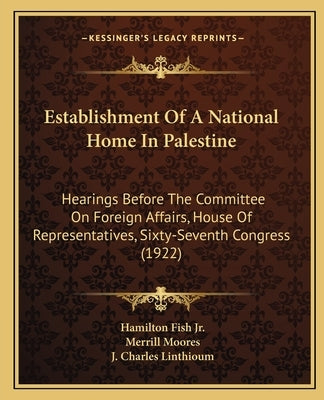 Establishment of a National Home in Palestine: Hearings Before the Committee on Foreign Affairs, House of Representatives, Sixty-Seventh Congress (192 by Fish, Hamilton, Jr.