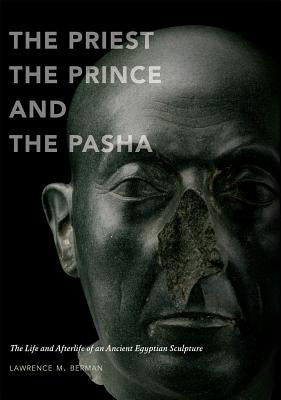 The Priest, the Prince, and the Pasha: The Life and Afterlife of an Ancient Egyptian Sculpture by Berman, Lawrence