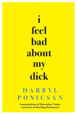 I Feel Bad About My Dick: Lamentations of Masculine Vanity and Lists of Startling Pertinence by Ponicsán, Darryl