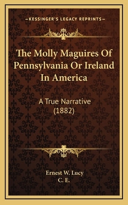 The Molly Maguires Of Pennsylvania Or Ireland In America: A True Narrative (1882) by Lucy, Ernest W.