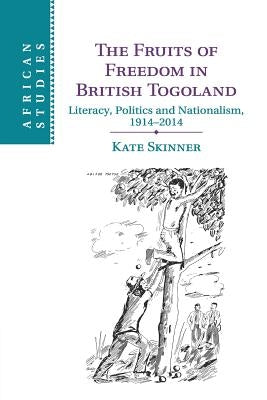The Fruits of Freedom in British Togoland: Literacy, Politics and Nationalism, 1914-2014 by Skinner, Kate