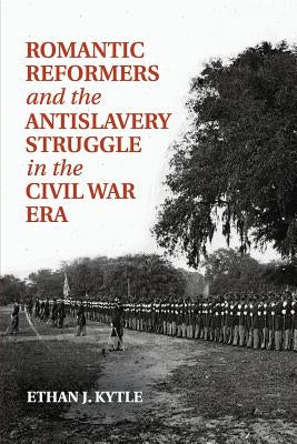 Romantic Reformers and the Antislavery Struggle in the Civil War Era by Kytle, Ethan J.