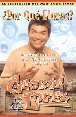 ¿Por Qué Lloras? (Why You Crying?): Una Mirada En Serio a la Vida, El Amor, Y La Risa (My Long, Hard Look at Life, Love, and Laughter) by Lopez, George