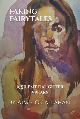 Faking Fairytales: A Silent Daughter Speaks by O'Callahan, Aimie