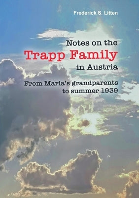 Notes on the Trapp Family in Austria: From Maria's grandparents to summer 1939 by Litten, Frederick S.